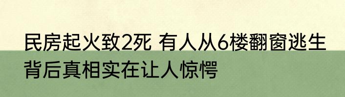 民房起火致2死 有人从6楼翻窗逃生 背后真相实在让人惊愕