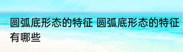 圆弧底形态的特征 圆弧底形态的特征有哪些