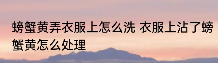 螃蟹黄弄衣服上怎么洗 衣服上沾了螃蟹黄怎么处理