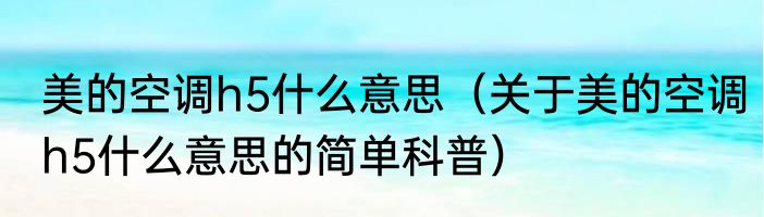 美的空调h5什么意思（关于美的空调h5什么意思的简单科普）