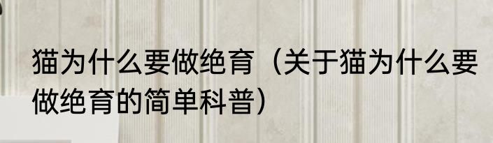 猫为什么要做绝育（关于猫为什么要做绝育的简单科普）