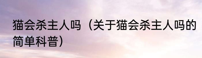猫会杀主人吗（关于猫会杀主人吗的简单科普）