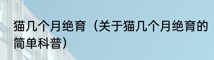 猫几个月绝育（关于猫几个月绝育的简单科普）