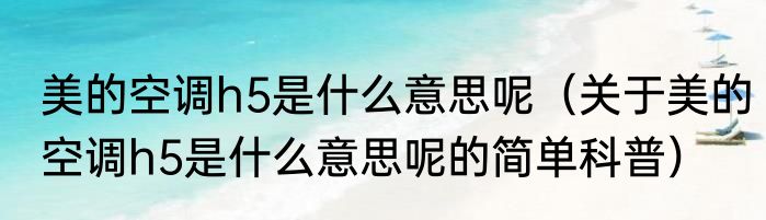 美的空调h5是什么意思呢（关于美的空调h5是什么意思呢的简单科普）