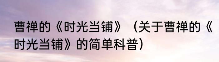 曹禅的《时光当铺》（关于曹禅的《时光当铺》的简单科普）