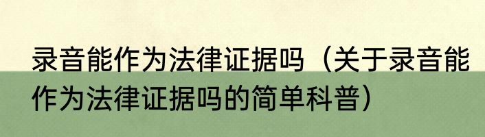 录音能作为法律证据吗（关于录音能作为法律证据吗的简单科普）