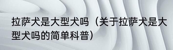 拉萨犬是大型犬吗（关于拉萨犬是大型犬吗的简单科普）