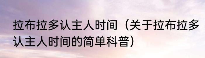 拉布拉多认主人时间（关于拉布拉多认主人时间的简单科普）