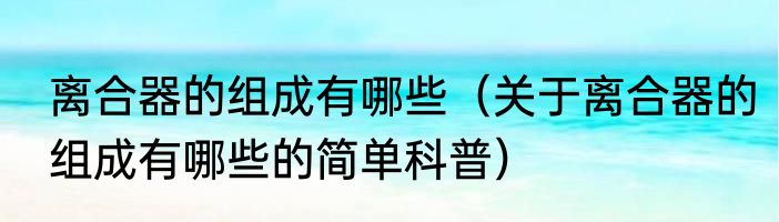 离合器的组成有哪些（关于离合器的组成有哪些的简单科普）