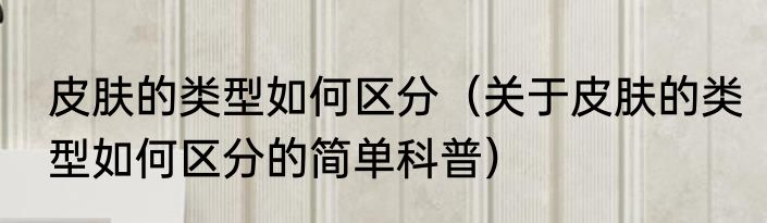 皮肤的类型如何区分（关于皮肤的类型如何区分的简单科普）