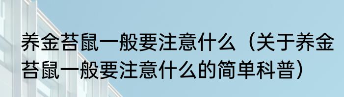养金苔鼠一般要注意什么（关于养金苔鼠一般要注意什么的简单科普）