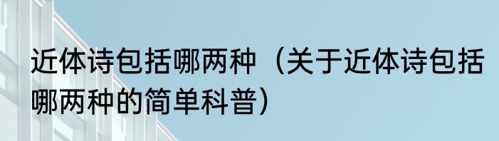 近体诗包括哪两种（关于近体诗包括哪两种的简单科普）