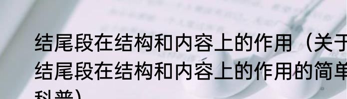 结尾段在结构和内容上的作用（关于结尾段在结构和内容上的作用的简单科普）