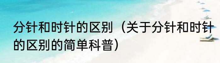 分针和时针的区别（关于分针和时针的区别的简单科普）