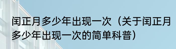 闰正月多少年出现一次（关于闰正月多少年出现一次的简单科普）