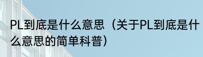 PL到底是什么意思（关于PL到底是什么意思的简单科普）