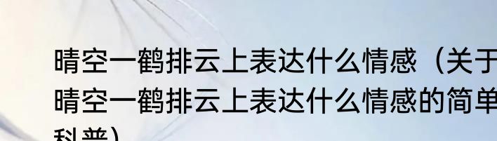 晴空一鹤排云上表达什么情感（关于晴空一鹤排云上表达什么情感的简单科普）