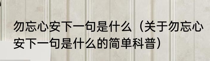 勿忘心安下一句是什么（关于勿忘心安下一句是什么的简单科普）