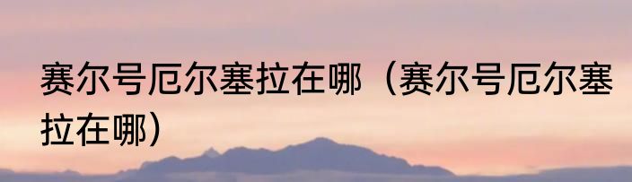 赛尔号厄尔塞拉在哪（赛尔号厄尔塞拉在哪）