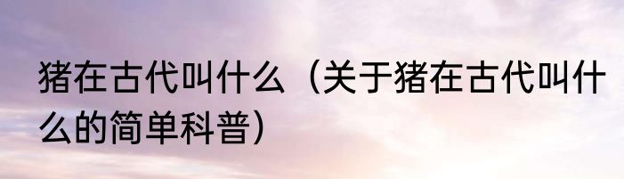 猪在古代叫什么（关于猪在古代叫什么的简单科普）