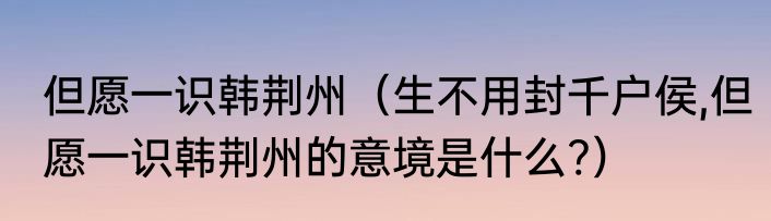 但愿一识韩荆州（生不用封千户侯,但愿一识韩荆州的意境是什么?）