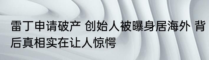 雷丁申请破产 创始人被曝身居海外 背后真相实在让人惊愕