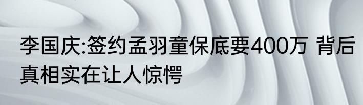 李国庆:签约孟羽童保底要400万 背后真相实在让人惊愕