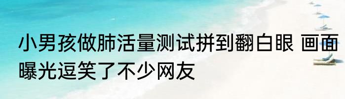 小男孩做肺活量测试拼到翻白眼 画面曝光逗笑了不少网友