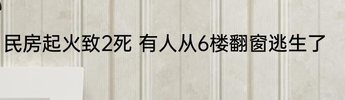 民房起火致2死 有人从6楼翻窗逃生了