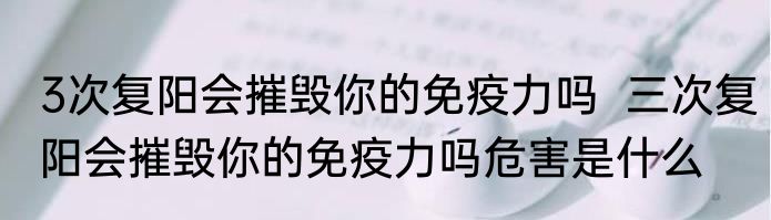 3次复阳会摧毁你的免疫力吗  三次复阳会摧毁你的免疫力吗危害是什么