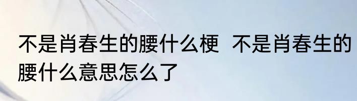 不是肖春生的腰什么梗  不是肖春生的腰什么意思怎么了