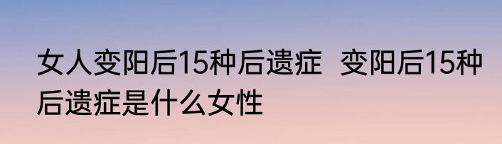 女人变阳后15种后遗症  变阳后15种后遗症是什么女性