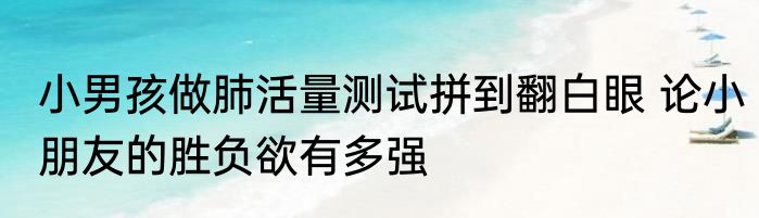 小男孩做肺活量测试拼到翻白眼 论小朋友的胜负欲有多强