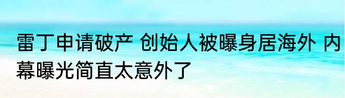 雷丁申请破产 创始人被曝身居海外 内幕曝光简直太意外了