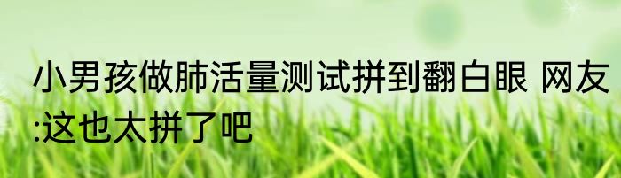小男孩做肺活量测试拼到翻白眼 网友:这也太拼了吧