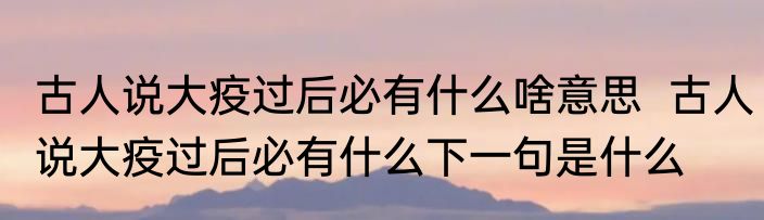 古人说大疫过后必有什么啥意思  古人说大疫过后必有什么下一句是什么