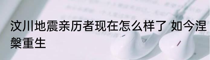 汶川地震亲历者现在怎么样了 如今涅槃重生
