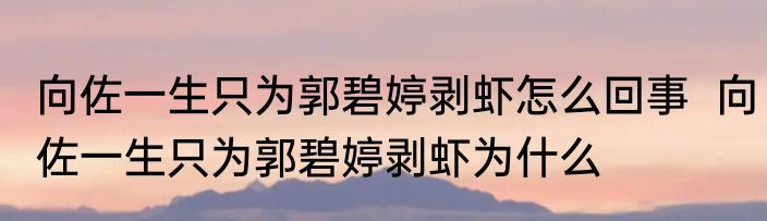 向佐一生只为郭碧婷剥虾怎么回事  向佐一生只为郭碧婷剥虾为什么