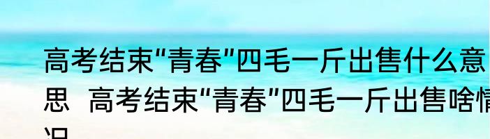 高考结束“青春”四毛一斤出售什么意思  高考结束“青春”四毛一斤出售啥情况