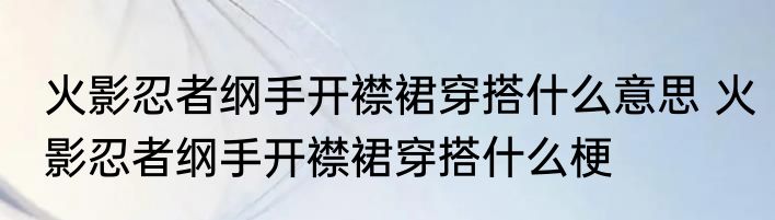 火影忍者纲手开襟裙穿搭什么意思 火影忍者纲手开襟裙穿搭什么梗