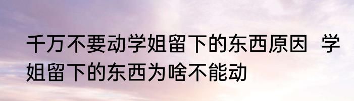 千万不要动学姐留下的东西原因  学姐留下的东西为啥不能动