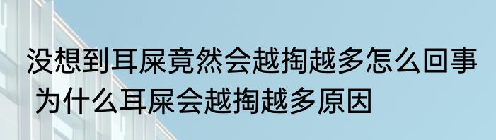 没想到耳屎竟然会越掏越多怎么回事  为什么耳屎会越掏越多原因