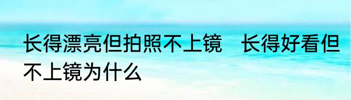 长得漂亮但拍照不上镜   长得好看但不上镜为什么