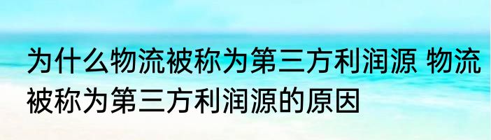 为什么物流被称为第三方利润源 物流被称为第三方利润源的原因