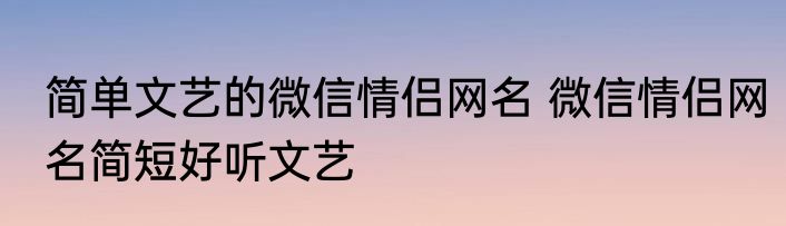 简单文艺的微信情侣网名 微信情侣网名简短好听文艺