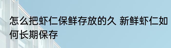 怎么把虾仁保鲜存放的久 新鲜虾仁如何长期保存