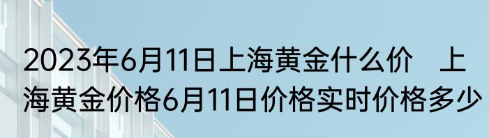 2023年6月11日上海黄金什么价   上海黄金价格6月11日价格实时价格多少