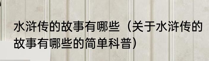 水浒传的故事有哪些（关于水浒传的故事有哪些的简单科普）