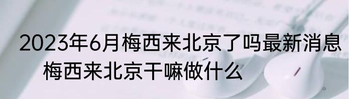 2023年6月梅西来北京了吗最新消息    梅西来北京干嘛做什么