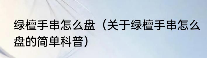 绿檀手串怎么盘（关于绿檀手串怎么盘的简单科普）
